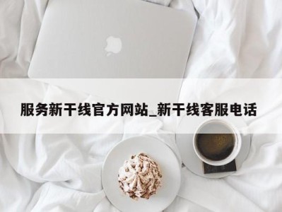 东莞服务新干线官方网站_新干线客服电话 