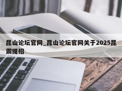 东莞昆山论坛官网_昆山论坛官网关于2025昆震提招 