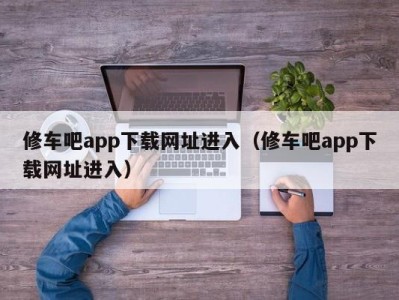 东莞修车吧app下载网址进入（修车吧app下载网址进入）