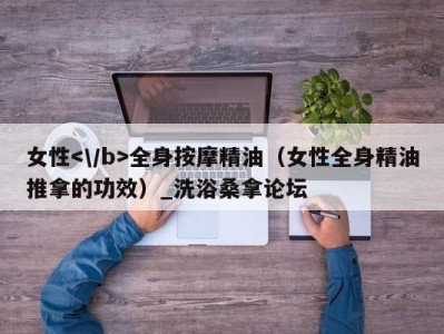 东莞女性全身按摩精油（女性全身精油推拿的功效）_洗浴桑拿论坛