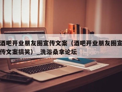 东莞酒吧开业朋友圈宣传文案（酒吧开业朋友圈宣传文案搞笑）_洗浴桑拿论坛