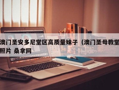 东莞澳门圣安多尼堂区高质量妹子（澳门圣母教堂照片 桑拿网