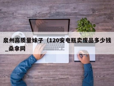 东莞泉州高质量妹子（120安电瓶卖废品多少钱 _桑拿网