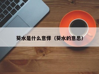 东莞葵水是什么意怿（葵水的意思）