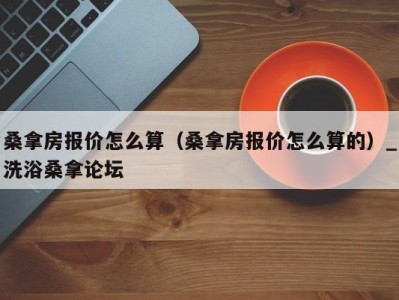 东莞桑拿房报价怎么算（桑拿房报价怎么算的）_洗浴桑拿论坛