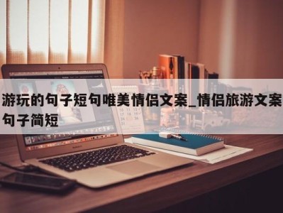 东莞游玩的句子短句唯美情侣文案_情侣旅游文案句子简短 