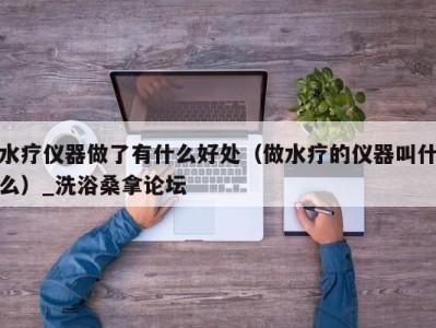 东莞水疗仪器做了有什么好处（做水疗的仪器叫什么）_洗浴桑拿论坛