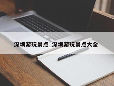 东莞深圳游玩景点_深圳游玩景点大全 