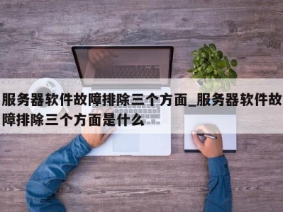 东莞服务器软件故障排除三个方面_服务器软件故障排除三个方面是什么 