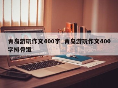 东莞青岛游玩作文400字_青岛游玩作文400字排骨饭 