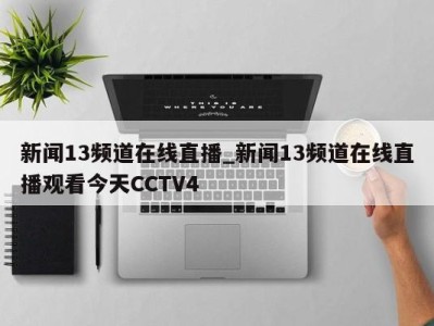 东莞新闻13频道在线直播_新闻13频道在线直播观看今天CCTV4 