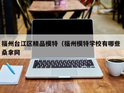 东莞福州台江区精品模特（福州模特学校有哪些 桑拿网