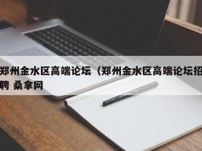 东莞郑州金水区高端论坛（郑州金水区高端论坛招聘 桑拿网