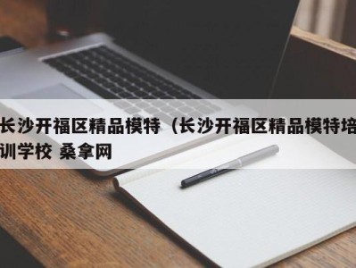 东莞长沙开福区精品模特（长沙开福区精品模特培训学校 桑拿网