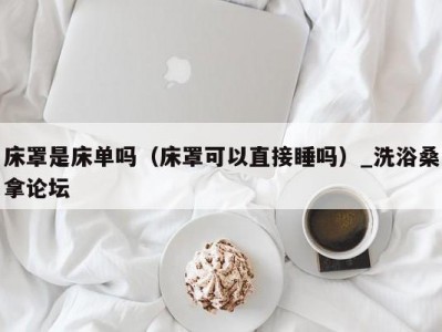 东莞床罩是床单吗（床罩可以直接睡吗）_洗浴桑拿论坛