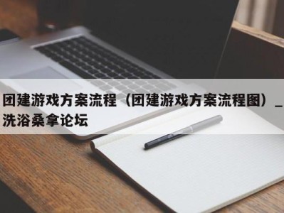 东莞团建游戏方案流程（团建游戏方案流程图）_洗浴桑拿论坛