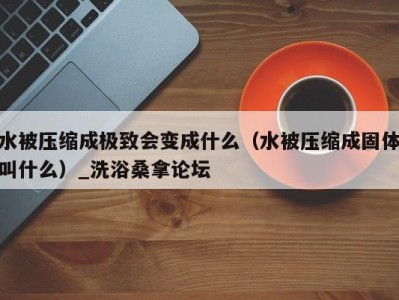 东莞水被压缩成极致会变成什么（水被压缩成固体叫什么）_洗浴桑拿论坛