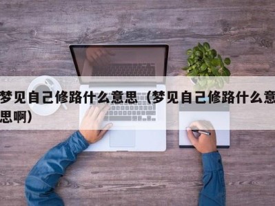 东莞梦见自己修路什么意思（梦见自己修路什么意思啊）