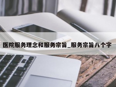 东莞医院服务理念和服务宗旨_服务宗旨八个字 