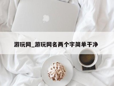 东莞游玩网_游玩网名两个字简单干净 