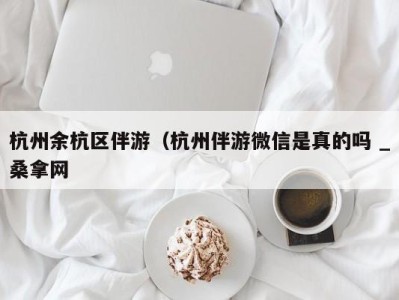 东莞杭州余杭区伴游（杭州伴游微信是真的吗 _桑拿网