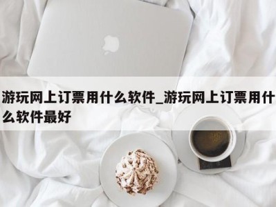 东莞游玩网上订票用什么软件_游玩网上订票用什么软件最好 