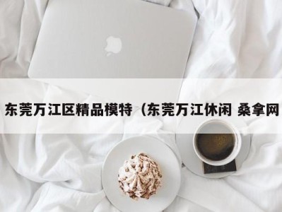 东莞万江区精品模特（东莞万江休闲 桑拿网