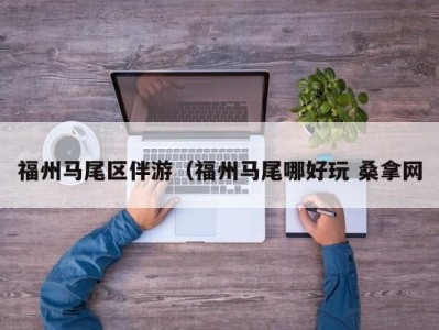 东莞福州马尾区伴游（福州马尾哪好玩 桑拿网