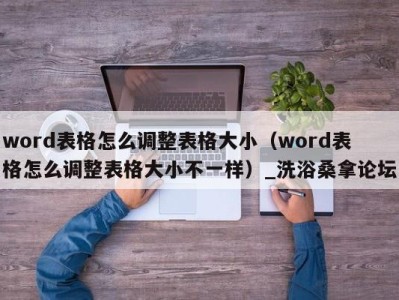 东莞word表格怎么调整表格大小（word表格怎么调整表格大小不一样）_洗浴桑拿论坛