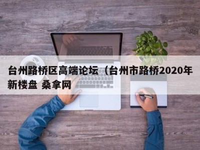 东莞台州路桥区高端论坛（台州市路桥2020年新楼盘 桑拿网