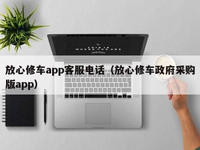 东莞放心修车app客服电话（放心修车政府采购版app）