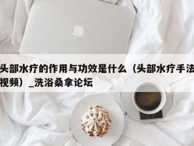 东莞头部水疗的作用与功效是什么（头部水疗手法视频）_洗浴桑拿论坛