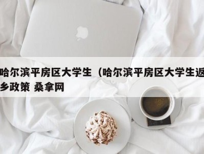 东莞哈尔滨平房区大学生（哈尔滨平房区大学生返乡政策 桑拿网