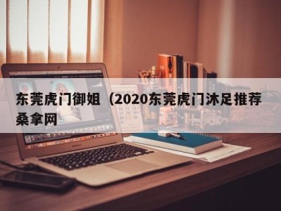 东莞虎门御姐（2020东莞虎门沐足推荐 桑拿网