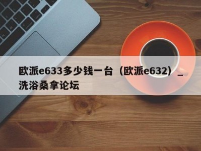 东莞欧派e633多少钱一台（欧派e632）_洗浴桑拿论坛