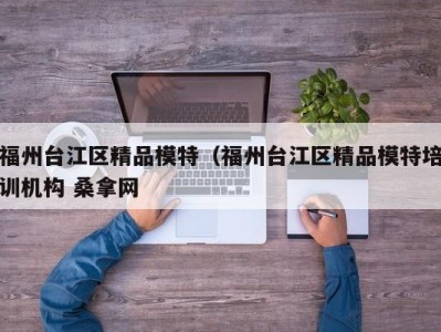 东莞福州台江区精品模特（福州台江区精品模特培训机构 桑拿网