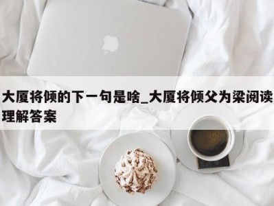 东莞大厦将倾的下一句是啥_大厦将倾父为梁阅读理解答案 