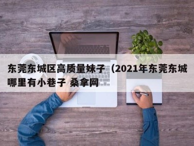 东莞东城区高质量妹子（2021年东莞东城哪里有小巷子 桑拿网