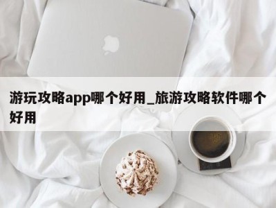 东莞游玩攻略app哪个好用_旅游攻略软件哪个好用 