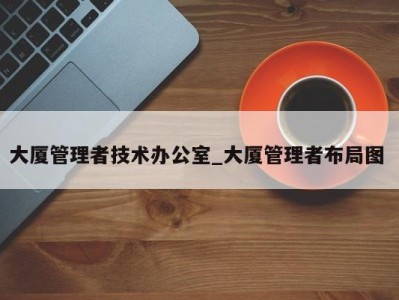 东莞大厦管理者技术办公室_大厦管理者布局图 