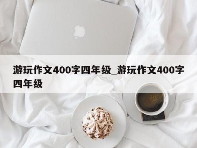 东莞游玩作文400字四年级_游玩作文400字四年级 