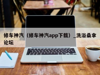 东莞修车神汽（修车神汽app下载）_洗浴桑拿论坛