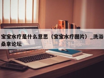 东莞宝宝水疗是什么意思（宝宝水疗图片）_洗浴桑拿论坛