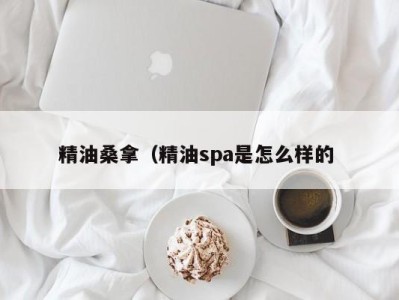 东莞精油桑拿（精油spa是怎么样的 