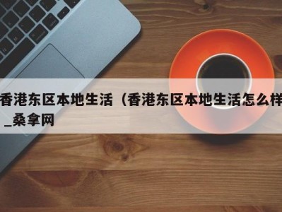 东莞香港东区本地生活（香港东区本地生活怎么样 _桑拿网