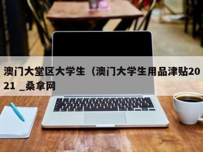 东莞澳门大堂区大学生（澳门大学生用品津贴2021 _桑拿网