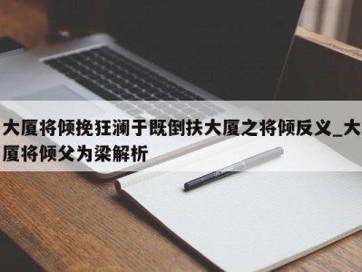 东莞大厦将倾挽狂澜于既倒扶大厦之将倾反义_大厦将倾父为梁解析 