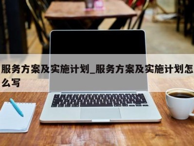 东莞服务方案及实施计划_服务方案及实施计划怎么写 