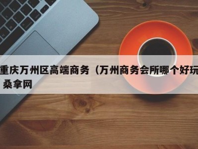 东莞重庆万州区高端商务（万州商务会所哪个好玩 桑拿网