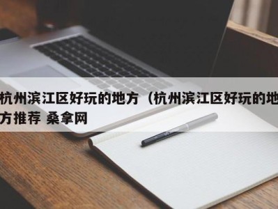 东莞杭州滨江区好玩的地方（杭州滨江区好玩的地方推荐 桑拿网